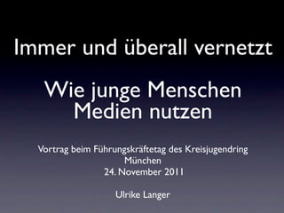 Immer und überall vernetzt
   Wie junge Menschen
     Medien nutzen
  Vortrag beim Führungskräftetag des Kreisjugendring
                      München
                 24. November 2011

                    Ulrike Langer
 