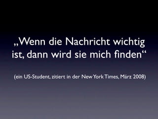 „Wenn die Nachricht wichtig
ist, dann wird sie mich ﬁnden“
(ein US-Student, zitiert in der New York Times, März 2008)
 