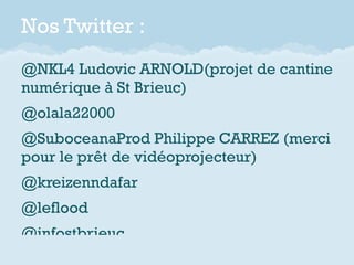 Nos Twitter :
@NKL4 Ludovic ARNOLD(projet de cantine
numérique à St Brieuc)
@olala22000
@SuboceanaProd Philippe CARREZ (me...