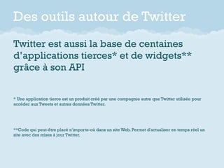 Des outils autour de Twitter
Twitter est aussi la base de centaines
d’applications tierces* et de widgets**
grâce à son AP...