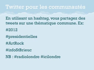 Twitter pour les communautés
En utilisant un hashtag, vous partagez des
tweets sur une thématique commune. Ex:
#2012
#pres...