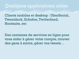 Quelques applications utiles
Clients mobiles et desktop : UberSocial,
Tweetdeck, Echofon, Twitterfeed,
Hootsuite, etc


Des centaines de services en ligne pour
vous aider à gérer votre compte, trouver
des gens à suivre, gérer vos tweets…
 