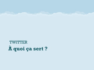 TWITTER
À quoi ça sert ?
 