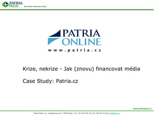Krize, nekrize - Jak (znovu) financovat média

Case Study: Patria.cz




                                                                                                                      www.patriaplus.cz

    Patria Online, a.s., Jungmannova 24, 11000 Praha 1, Tel.: 221 424 332, Fax: 221 424 222, E-mail: info@patria.cz
 