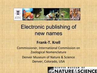 Electronic publishing of
new names
Frank-T. Krell
Commissioner, International Commission on
Zoological Nomenclature
Denver Museum of Nature & Science
Denver, Colorado, USA

 