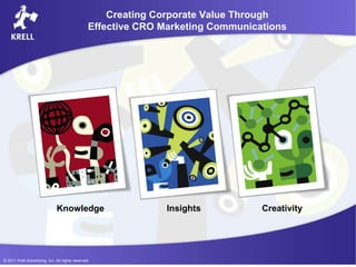 Creating Corporate Value Through Effective CRO Marketing Communications Creativity Insights Knowledge © 2011 Krell Advertising, Inc. All rights reserved. 