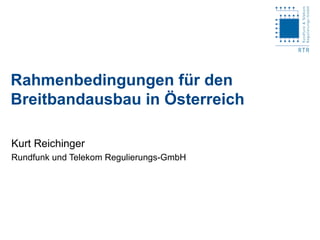 Rahmenbedingungen für den Breitbandausbau in Österreich Kurt Reichinger Rundfunk und Telekom Regulierungs-GmbH 