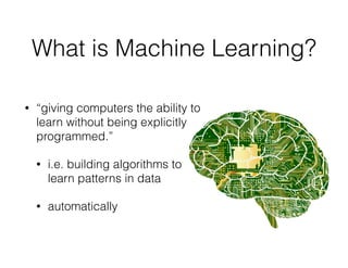 What is Machine Learning?
• “giving computers the ability to
learn without being explicitly
programmed.”
• i.e. building algorithms to
learn patterns in data
• automatically
 