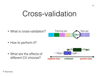 P. Raamana
Cross-validation
• What is cross-validation?
• How to perform it?
• What are the effects of
different CV choices?
Training set Test set
≈ℵ≈
negative bias unbiased positive bias
27
 