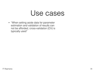 P. Raamana
Use cases
• “When setting aside data for parameter
estimation and validation of results can
not be afforded, cross-validation (CV) is
typically used”
30
 