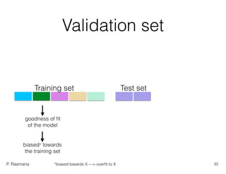 P. Raamana
Validation set
goodness of ﬁt
of the model
biased* towards
the training set
Training set Test set
32*biased towards X —> overﬁt to X
 