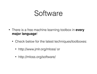 Software
• There is a free machine learning toolbox in every
major language!
• Check below for the latest techniques/toolboxes:
• http://www.jmlr.org/mloss/ or
• http://mloss.org/software/
 