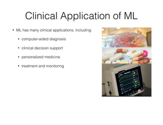 Clinical Application of ML
• ML has many clinical applications, including:
• computer-aided diagnosis
• clinical decision support
• personalized medicine
• treatment and monitoring
 