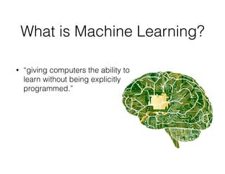 What is Machine Learning?
• “giving computers the ability to
learn without being explicitly
programmed.”
 