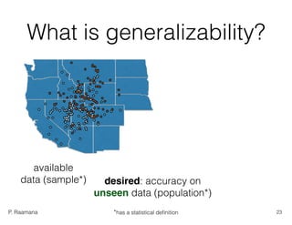 P. Raamana
What is generalizability?
available
data (sample*) desired: accuracy on  
unseen data (population*)
23*has a statistical deﬁnition
 