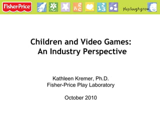 Kathleen Kremer, Ph.D. Fisher-Price Play Laboratory October 2010 Children and Video Games:  An Industry Perspective 