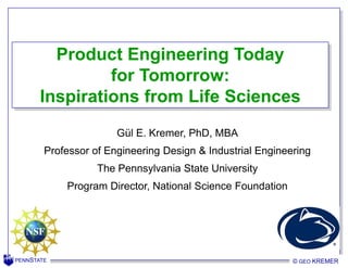 PENNSTATE
© GEO KREMERPENNSTATE
Product Engineering Today
for Tomorrow:
Inspirations from Life Sciences
T. W. SIMPSON© GEO KREMER
Gül E. Kremer, PhD, MBA
Professor of Engineering Design & Industrial Engineering
The Pennsylvania State University
Program Director, National Science Foundation
 