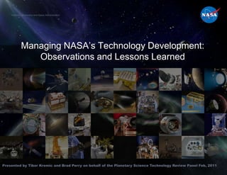 National Aeronautics and Space Administration




            Managing NASA’s Technology Development:
               Observations and Lessons Learned




Presented by Tibor Kremic and Brad Perry on behalf of the Planetary Science Technology Review Panel Feb, 2011
 