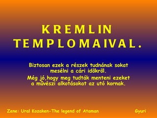 KREMLIN TEMPLOMAIVAL. Biztosan ezek a részek tudnának sokat mesélni a cári idõkrõl. Még jó,hogy meg tudták menteni ezeket a mûvészi alkotásokat az utó kornak. Gyuri Zene: Ural Kozaken-The legend of Ataman 
