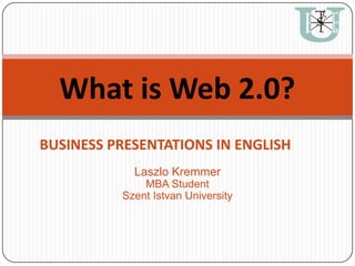What is Web 2.0? BUSINESS PRESENTATIONS IN ENGLISH Laszlo Kremmer MBA Student Szent Istvan University 