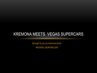 KREMONA MEETS VEGAS SUPERCARS
       Brought to you by Kremona Artist
          MICHAEL SEAN MILLER
 