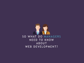 S O W H AT D O M A N A G E R S
N E E D TO K N O W
A B O U T
W E B D E V E L O P M E N T ?
 