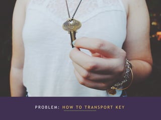 P R O B L E M : H O W T O T R A N S P O R T K E Y
 