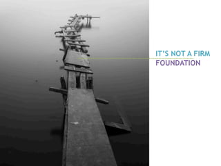 IT’S NOT A FIRM
FOUNDATION
 