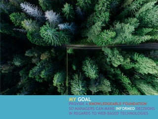 MY GOAL
PROVIDE A KNOWLEDGEABLE FOUNDATION
SO MANAGERS CAN MAKE INFORMED DECISIONS
IN REGARDS TO WEB-BASED TECHNOLOGIES
 