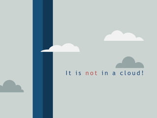 I t i s n o t i n a c l o u d !
 