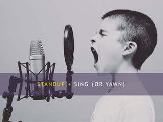 S TA N D U P + S I N G ( O R YAW N )
 