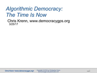 Chris Krenn <www.democracygps.org> 10/28/16
1
Algorithmic Democracy:
The Time Is Now
Chris Krenn, www.democracygps.org
3/25/17
Copyright © 2016 by Christopher Krenn
democracygps (at) gmail (dot) com
 