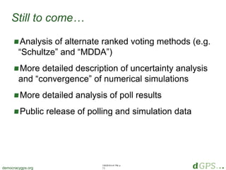1/20/2018 4:41 PM, p.
13democracygps.org
Analysis of alternate ranked voting methods (e.g.
“Schultze” and “MDDA”)
More detailed description of uncertainty analysis
and “convergence” of numerical simulations
More detailed analysis of poll results
Public release of polling and simulation data
Still to come…
 
