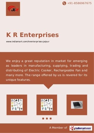 +91-8586967675
A Member of
K R Enterprises
www.indiamart.com/krenterprises-jaipur
We enjoy a great reputation in market for emerging
as leaders in manufacturing, supplying, trading and
distributing of Electric Cooker, Rechargeable Fan and
many more. The range oﬀered by us is revered for its
unique features.
 