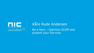 Kåre Rude Andersen
Be a Hero – Optimize SCOM and
present your Services

 