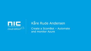 Kåre Rude Andersen
Create a ScomBot – Automate
and monitor Azure

 