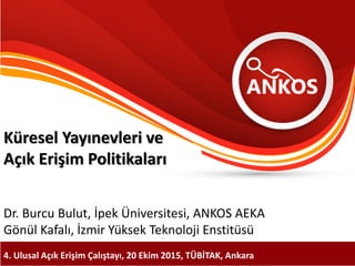Küresel Yayınevleri ve
Açık Erişim Politikaları
Dr. Burcu Bulut, İpek Üniversitesi, ANKOS AEKA
Gönül Kafalı, İzmir Yüksek Teknoloji Enstitüsü
4. Ulusal Açık Erişim Çalıştayı, 20 Ekim 2015, TÜBİTAK, Ankara
 