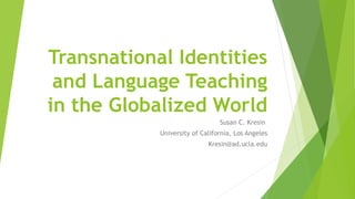Transnational Identities
and Language Teaching
in the Globalized World
Susan C. Kresin
University of California, Los Angeles
Kresin@ad.ucla.edu
 