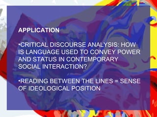 APPLICATION

•CRITICAL DISCOURSE ANALYSIS: HOW
IS LANGUAGE USED TO CONVEY POWER
AND STATUS IN CONTEMPORARY
SOCIAL INTERACTION?

•READING BETWEEN THE LINES = SENSE
OF IDEOLOGICAL POSITION
 