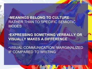 •MEANINGS BELONG TO CULTURE
RATHER THAN TO SPECIFIC SEMIOTIC
MODES

•EXPRESSING SOMETHING VERBALLY OR
VISUALLY MAKES A DIFFERENCE

•VISUAL COMMUNICATION: MARGINALIZED
IF COMPARED TO WRITING
 