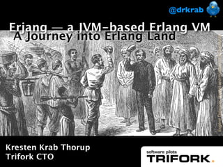@drkrab

Erjang — a JVM-based Erlang VM
 A Journey into Erlang Land




                                 Eugène Delacroix, Hamlet and Horatio in the Graveyard
Kresten Krab Thorup
Trifork CTO
 