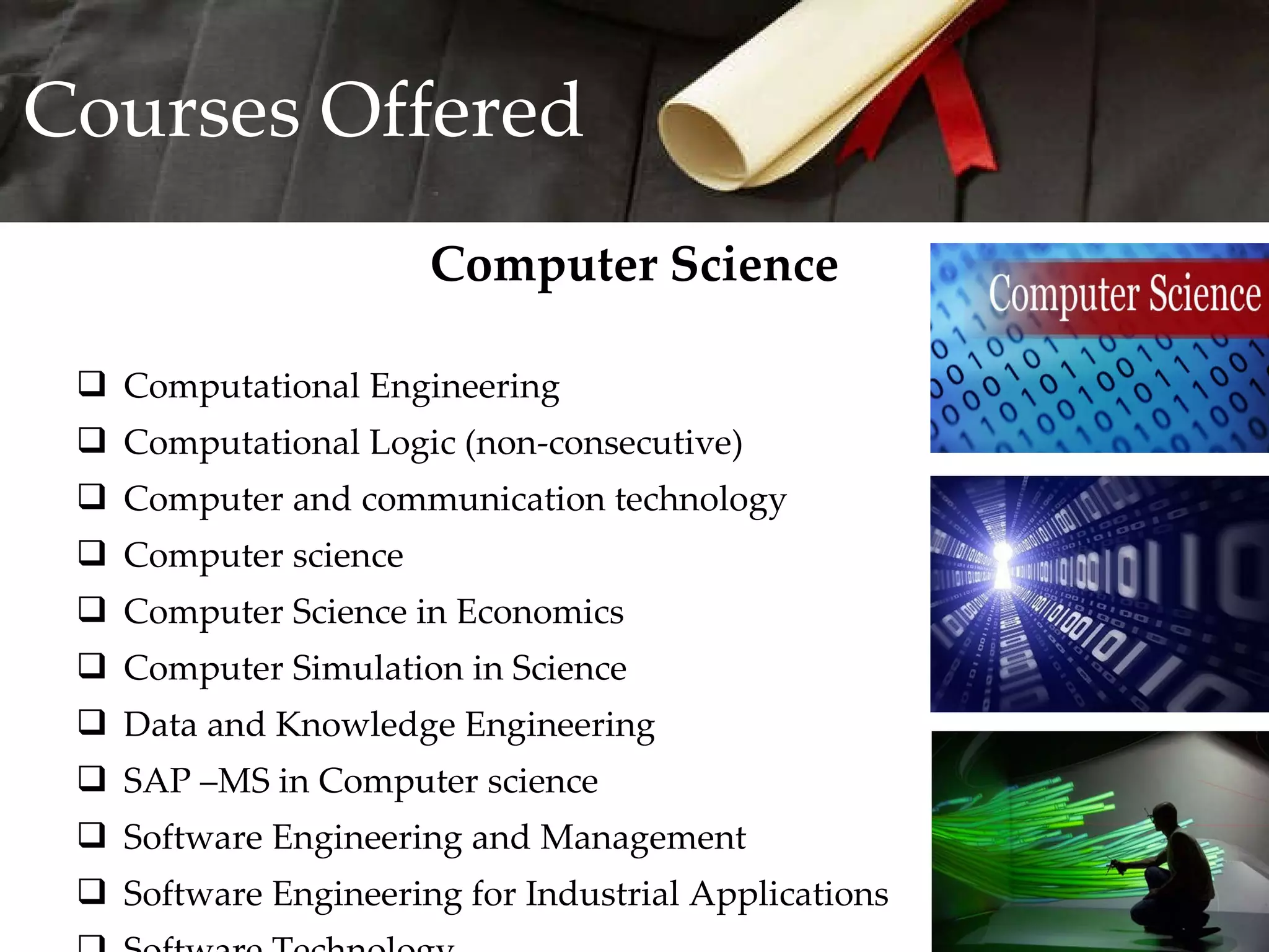 Computer Science Computational Engineering Computational Logic (non-consecutive) Computer and communication technology Computer science Computer Science in Economics Computer Simulation in Science Data and Knowledge Engineering SAP –MS in Computer science Software Engineering and Management Software Engineering for Industrial Applications Software Technology Sensor Systems Technology Courses Offered 