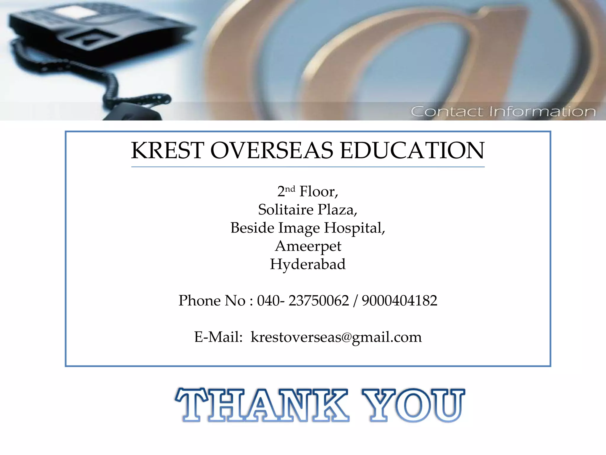 KREST OVERSEAS EDUCATION 2 nd  Floor, Solitaire Plaza, Beside Image Hospital, Ameerpet Hyderabad Phone No : 040- 23750062 / 9000404182 E-Mail:  [email_address] 