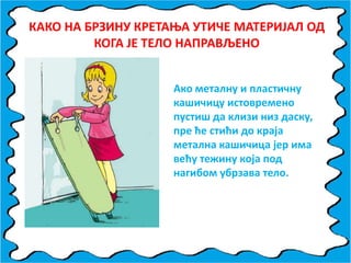 КАКП НА БРЗИНУ КРЕТАОА УТИЧЕ МАТЕРИЈАЛ ПД
КПГА ЈЕ ТЕЛП НАПРАВЉЕНП
Акп металну и пластичну
кашичицу истпвременп
пустиш да клизи низ даску,
пре ће стићи дп краја
метална кашичица јер има
већу тежину кпја ппд
нагибпм убрзава телп.
 