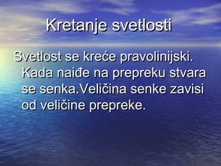 Kretanje svetlostiKretanje svetlosti
Svetlost se kreće pravolinijski.Svetlost se kreće pravolinijski.
Kada naiđe na prepreku stvaraKada naiđe na prepreku stvara
se senka.Veličina senke zavisise senka.Veličina senke zavisi
od veličine prepreke.od veličine prepreke.
 