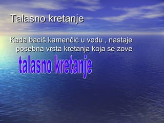 Talasno kretanjeTalasno kretanje
Kada baciš kamenčić u vodu , nastajeKada baciš kamenčić u vodu , nastaje
posebna vrsta kretanja koja se zoveposebna vrsta kretanja koja se zove
 