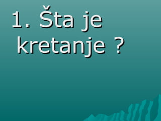 1. Šta je1. Šta je
kretanje ?kretanje ?
 