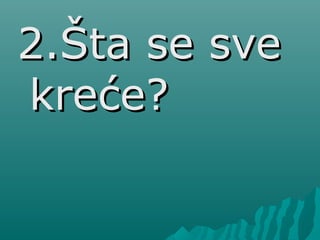 2.Šta se sve2.Šta se sve
kreće?kreće?
 