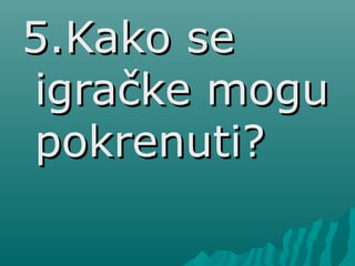 5.Kako se5.Kako se
igračke moguigračke mogu
pokrenuti?pokrenuti?
 