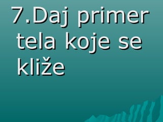 7.Daj primer7.Daj primer
tela koje setela koje se
kližekliže
 